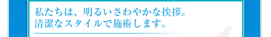 私たちは、明るいさわやかな挨拶。清潔なスタイルで施術します。