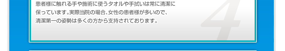 患者様に触れる手や施術に使うタオルや手拭いは常に清潔に保っています。実際当院の場合、女性の患者様が多いので、清潔第一の姿勢は多くの方から支持されております。