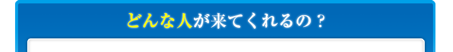 どんな人が来てくれるの?